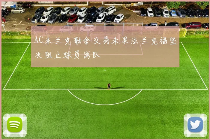 AC米兰克勒舍交易未果法兰克福坚决阻止球员离队
