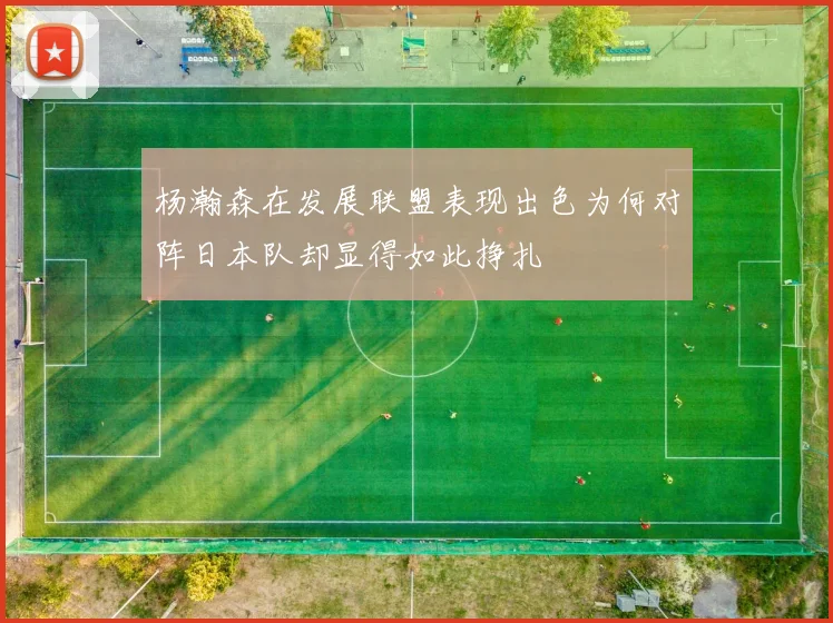 杨瀚森在发展联盟表现出色为何对阵日本队却显得如此挣扎