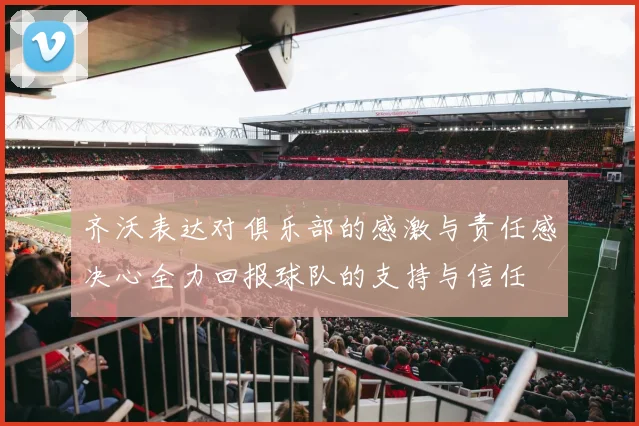 齐沃表达对俱乐部的感激与责任感决心全力回报球队的支持与信任