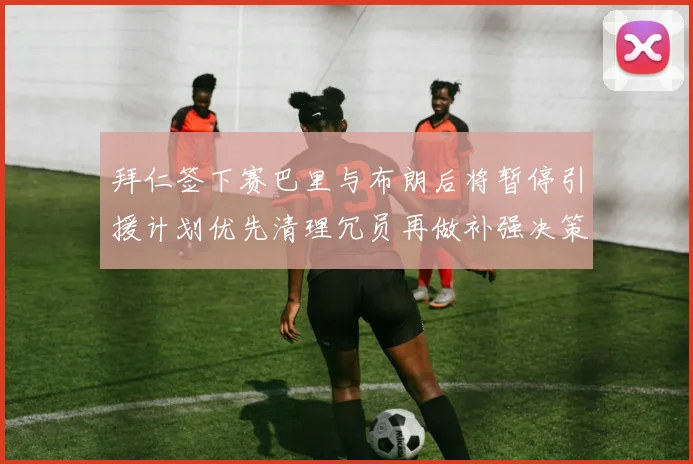拜仁签下赛巴里与布朗后将暂停引援计划优先清理冗员再做补强决策