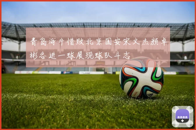 青岛海牛惜败北京国安宋文杰颜卓彬各进一球展现球队斗志