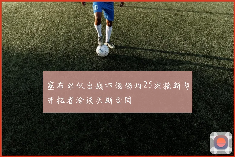 塞布尔仅出战四场场均25次抢断与开拓者洽谈买断合同
