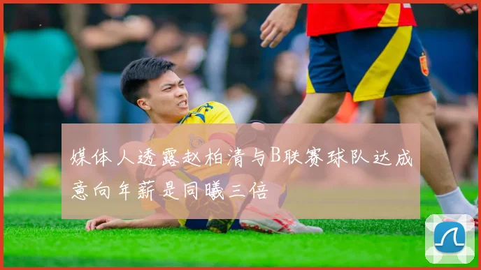 媒体人透露赵柏清与B联赛球队达成意向年薪是同曦三倍
