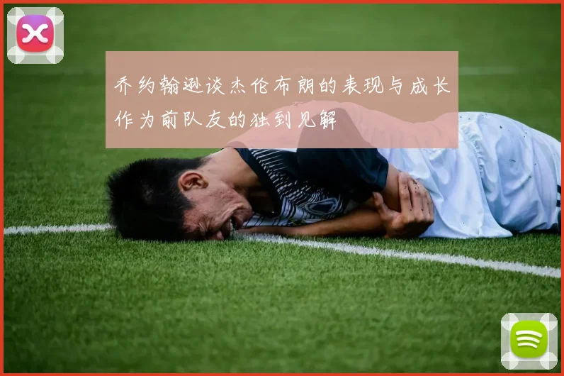 乔约翰逊谈杰伦布朗的表现与成长作为前队友的独到见解