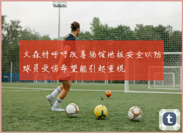 文森特呼吁改善场馆地板安全以防球员受伤希望能引起重视
