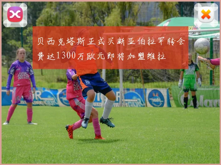贝西克塔斯正式买断亚伯拉罕转会费达1300万欧元即将加盟维拉