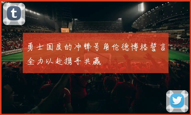 勇士国度的冲锋号角伦德博格誓言全力以赴携手共赢