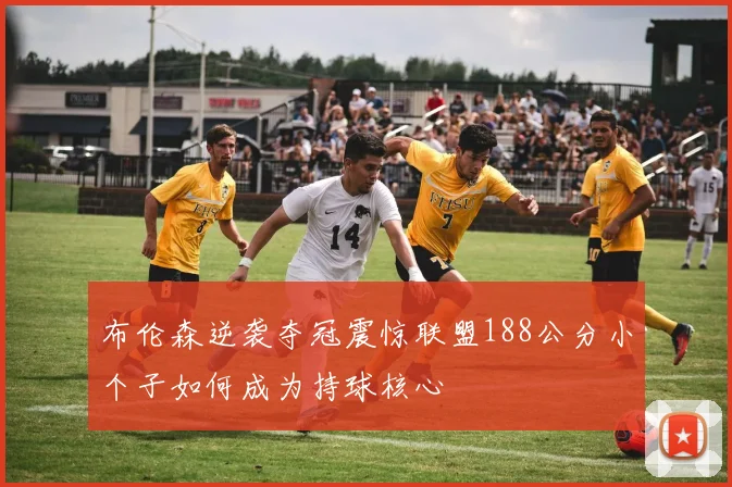 布伦森逆袭夺冠震惊联盟188公分小个子如何成为持球核心