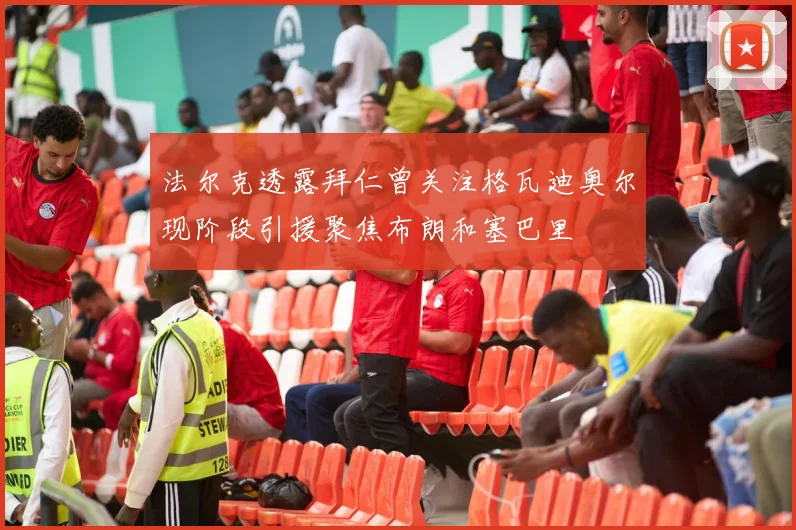 法尔克透露拜仁曾关注格瓦迪奥尔现阶段引援聚焦布朗和塞巴里