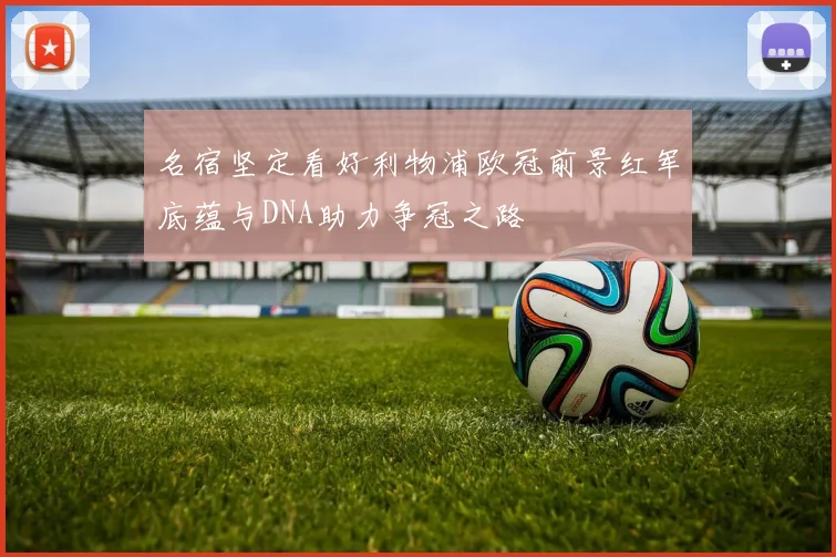 名宿坚定看好利物浦欧冠前景红军底蕴与DNA助力争冠之路
