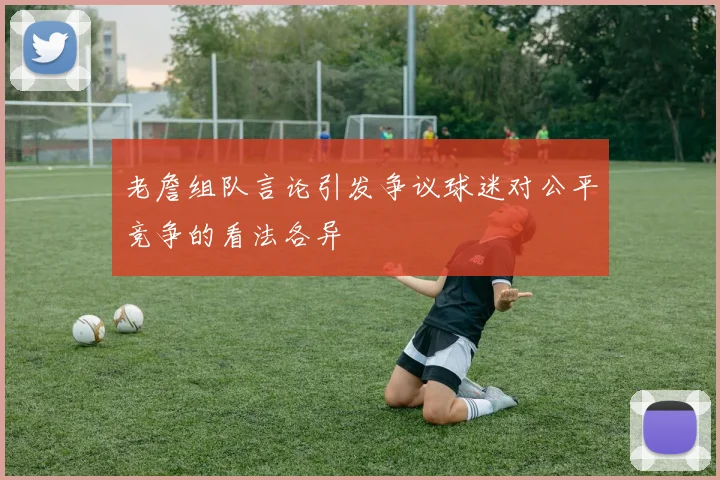 老詹组队言论引发争议球迷对公平竞争的看法各异