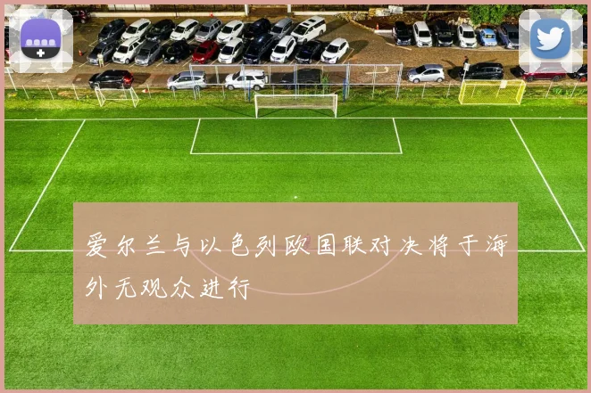 爱尔兰与以色列欧国联对决将于海外无观众进行