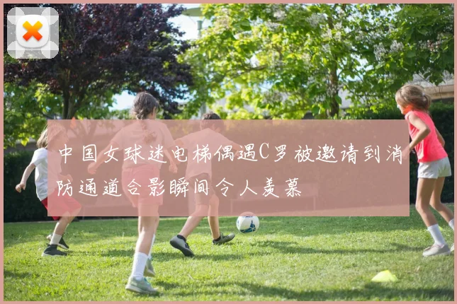 中国女球迷电梯偶遇C罗被邀请到消防通道合影瞬间令人羡慕